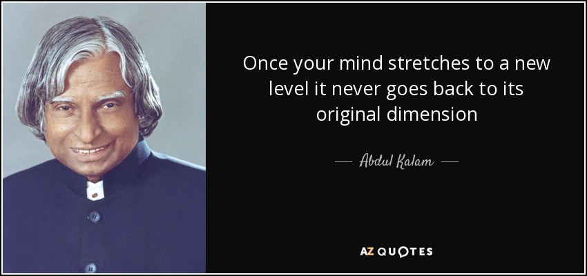 Once your mind stretches to a new level it never goes back to its original dimension - Abdul Kalam