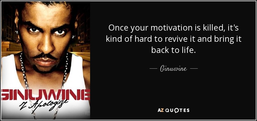 Once your motivation is killed, it's kind of hard to revive it and bring it back to life. - Ginuwine