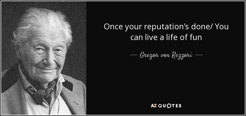 Once your reputation's done/ You can live a life of fun - Gregor von Rezzori