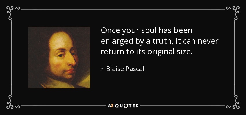 Once your soul has been enlarged by a truth, it can never return to its original size. - Blaise Pascal