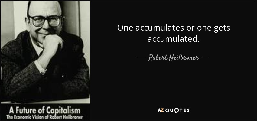 One accumulates or one gets accumulated. - Robert Heilbroner