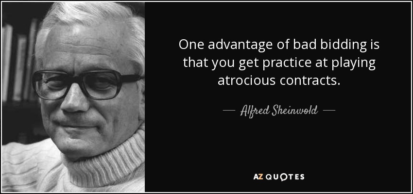 One advantage of bad bidding is that you get practice at playing atrocious contracts. - Alfred Sheinwold