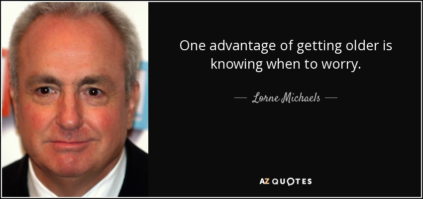 One advantage of getting older is knowing when to worry. - Lorne Michaels