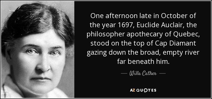 One afternoon late in October of the year 1697, Euclide Auclair, the philosopher apothecary of Quebec, stood on the top of Cap Diamant gazing down the broad, empty river far beneath him. - Willa Cather