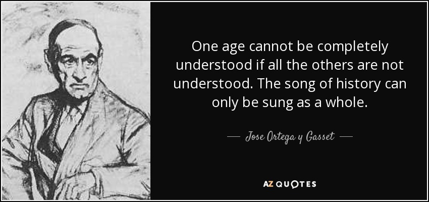 One age cannot be completely understood if all the others are not understood. The song of history can only be sung as a whole. - Jose Ortega y Gasset