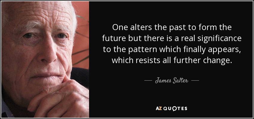 One alters the past to form the future but there is a real significance to the pattern which finally appears, which resists all further change. - James Salter