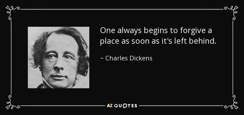 One always begins to forgive a place as soon as it's left behind. - Charles Dickens