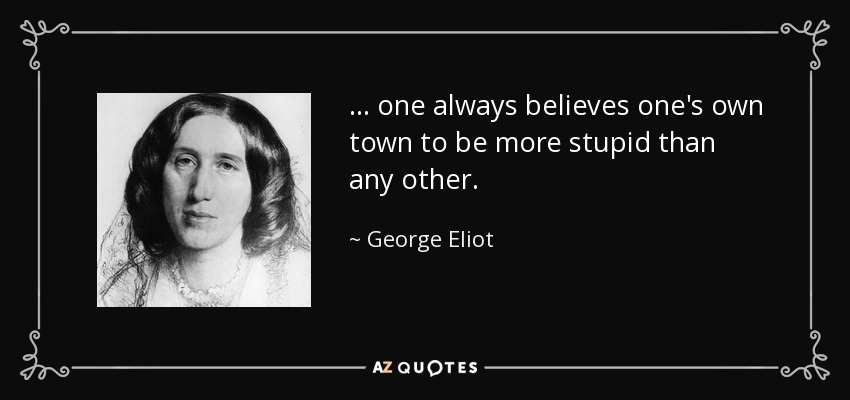 ... one always believes one's own town to be more stupid than any other. - George Eliot