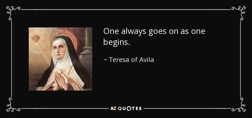 One always goes on as one begins. - Teresa of Avila