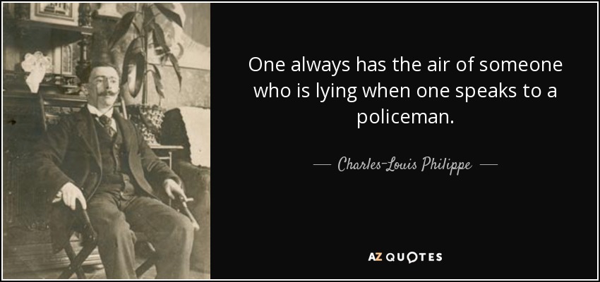 One always has the air of someone who is lying when one speaks to a policeman. - Charles-Louis Philippe