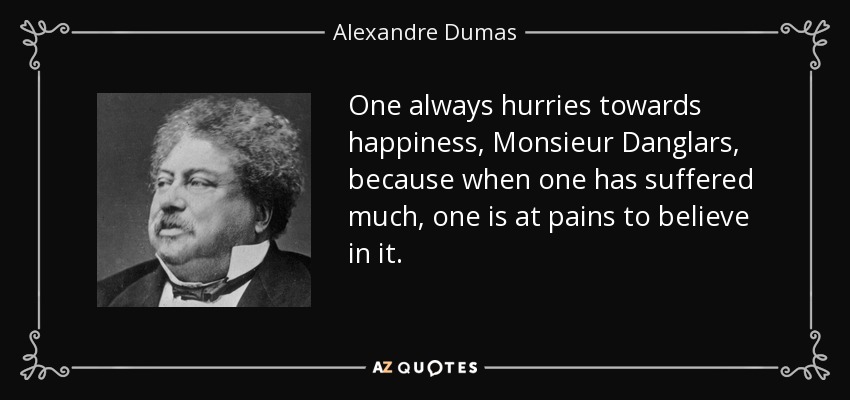 One always hurries towards happiness, Monsieur Danglars, because when one has suffered much, one is at pains to believe in it. - Alexandre Dumas