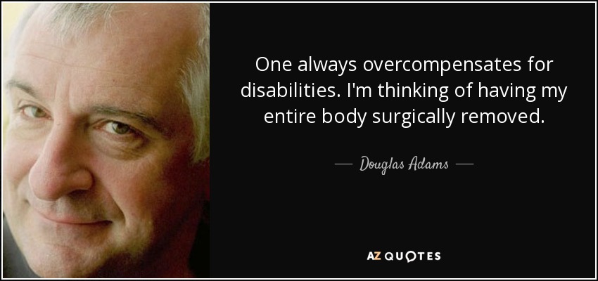One always overcompensates for disabilities. I'm thinking of having my entire body surgically removed. - Douglas Adams