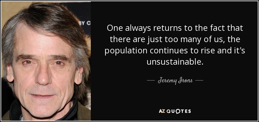 One always returns to the fact that there are just too many of us, the population continues to rise and it's unsustainable. - Jeremy Irons