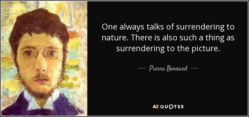 One always talks of surrendering to nature. There is also such a thing as surrendering to the picture. - Pierre Bonnard
