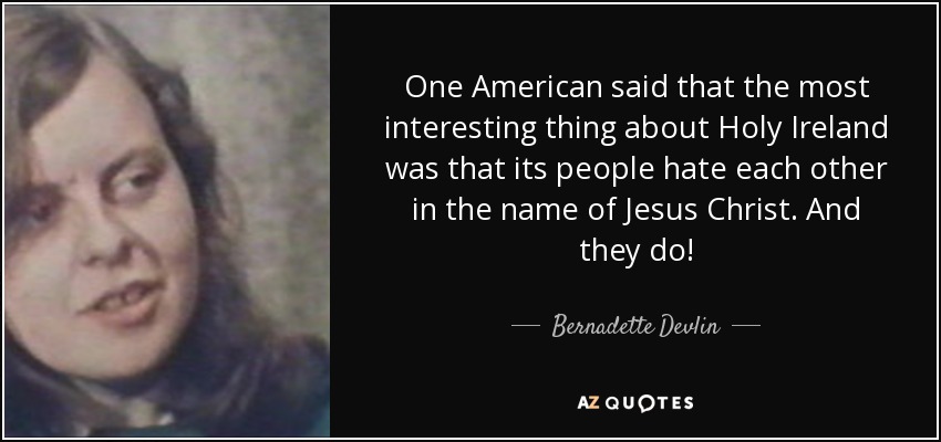 One American said that the most interesting thing about Holy Ireland was that its people hate each other in the name of Jesus Christ. And they do! - Bernadette Devlin