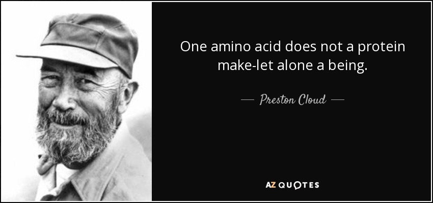 One amino acid does not a protein make-let alone a being. - Preston Cloud