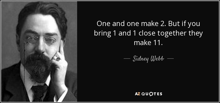 One and one make 2. But if you bring 1 and 1 close together they make 11. - Sidney Webb, 1st Baron Passfield