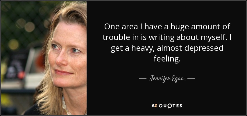 One area I have a huge amount of trouble in is writing about myself. I get a heavy, almost depressed feeling. - Jennifer Egan