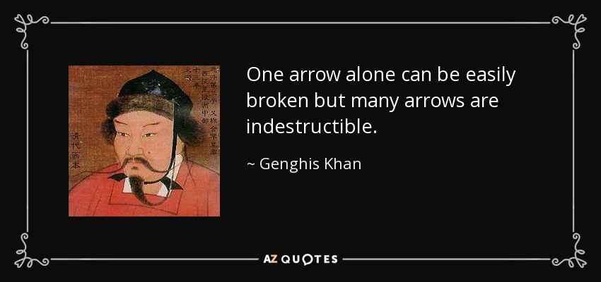 One arrow alone can be easily broken but many arrows are indestructible. - Genghis Khan