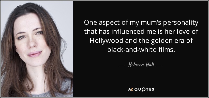 One aspect of my mum's personality that has influenced me is her love of Hollywood and the golden era of black-and-white films. - Rebecca Hall
