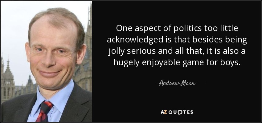 One aspect of politics too little acknowledged is that besides being jolly serious and all that, it is also a hugely enjoyable game for boys. - Andrew Marr