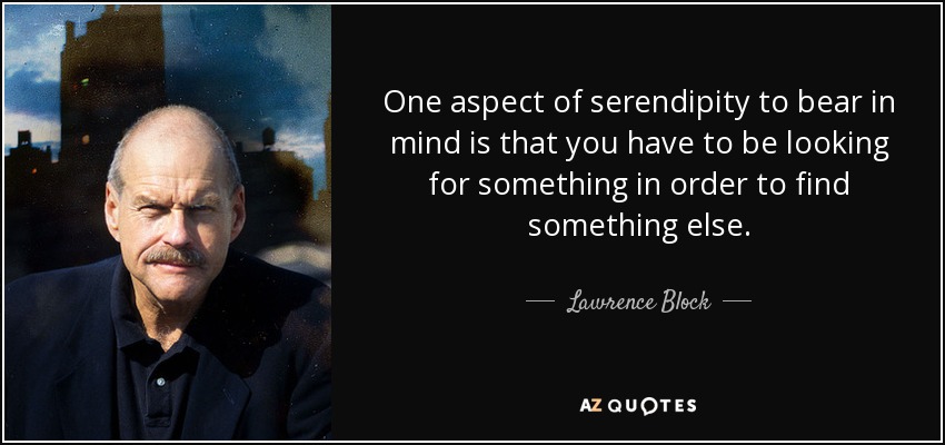One aspect of serendipity to bear in mind is that you have to be looking for something in order to find something else. - Lawrence Block