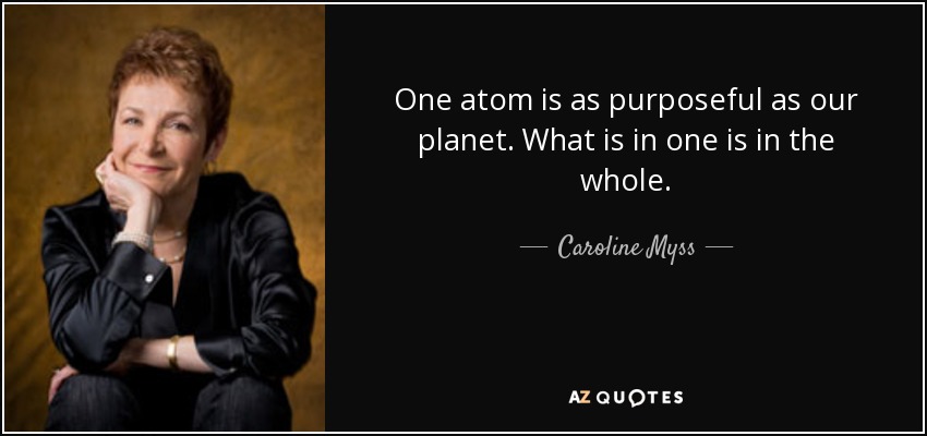 One atom is as purposeful as our planet. What is in one is in the whole. - Caroline Myss