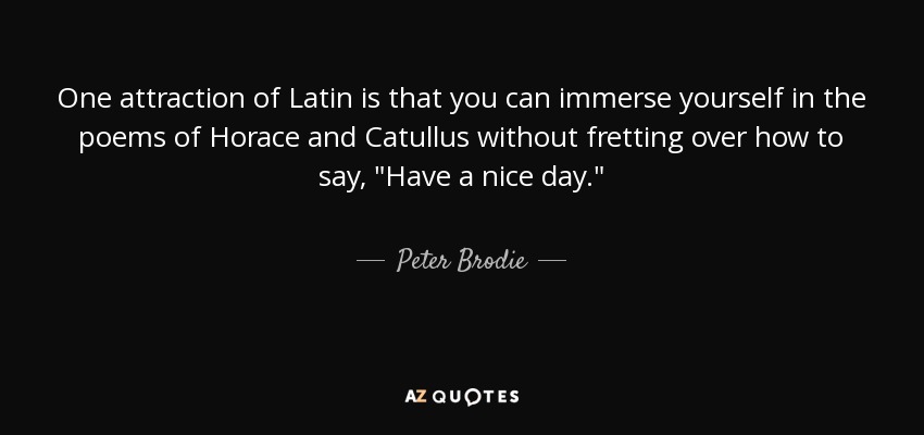 One attraction of Latin is that you can immerse yourself in the poems of Horace and Catullus without fretting over how to say, 