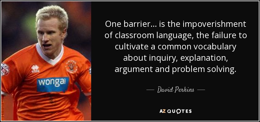 One barrier... is the impoverishment of classroom language, the failure to cultivate a common vocabulary about inquiry, explanation, argument and problem solving. - David Perkins