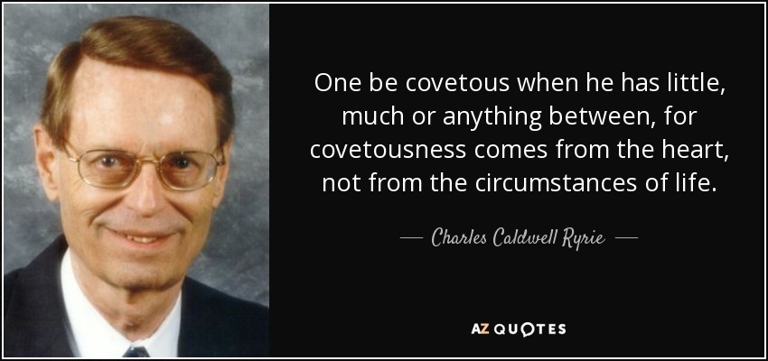 One be covetous when he has little, much or anything between, for covetousness comes from the heart, not from the circumstances of life. - Charles Caldwell Ryrie