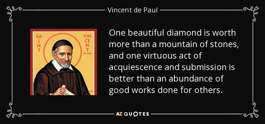 One beautiful diamond is worth more than a mountain of stones, and one virtuous act of acquiescence and submission is better than an abundance of good works done for others. - Vincent de Paul