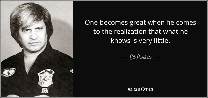 One becomes great when he comes to the realization that what he knows is very little. - Ed Parker