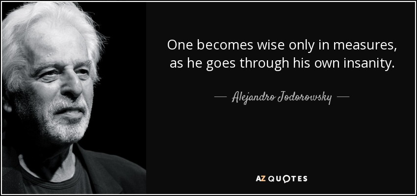 One becomes wise only in measures, as he goes through his own insanity. - Alejandro Jodorowsky