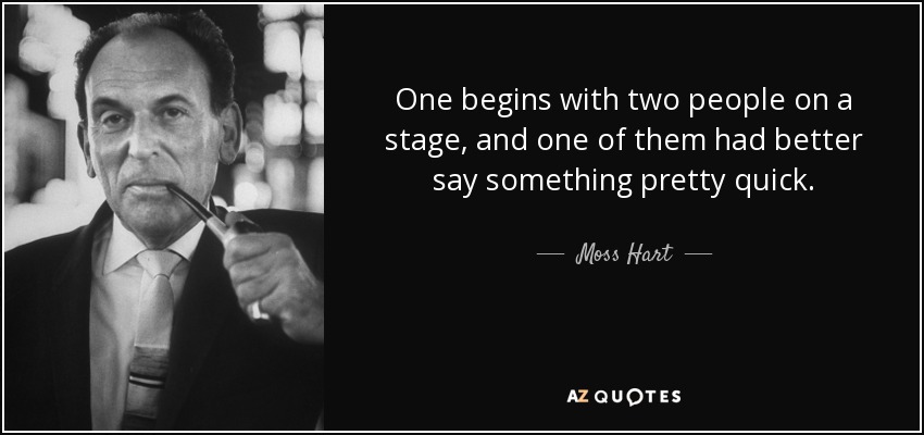 One begins with two people on a stage, and one of them had better say something pretty quick. - Moss Hart