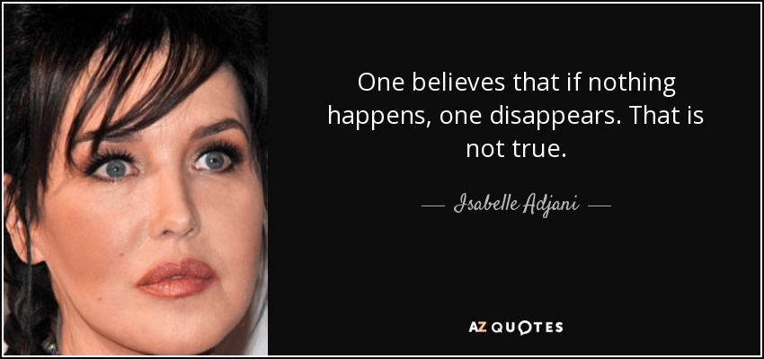 One believes that if nothing happens, one disappears. That is not true. - Isabelle Adjani