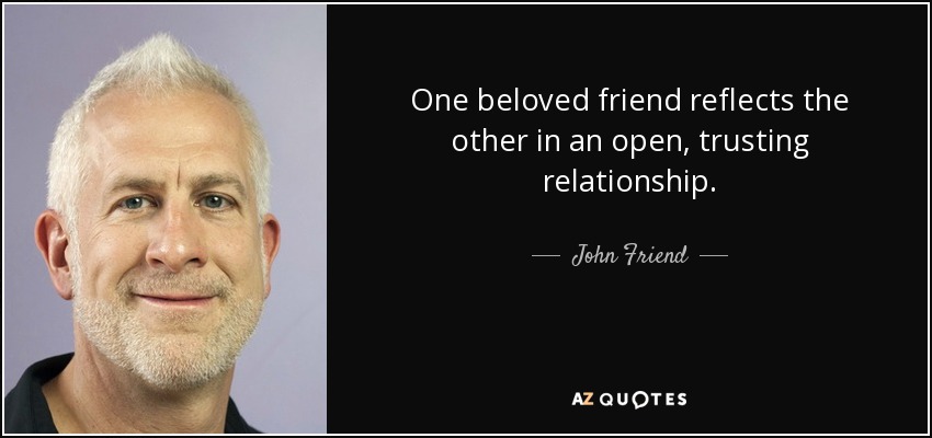 One beloved friend reflects the other in an open, trusting relationship. - John Friend