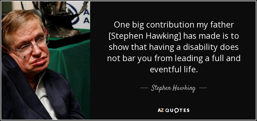 One big contribution my father [Stephen Hawking] has made is to show that having a disability does not bar you from leading a full and eventful life. - Stephen Hawking