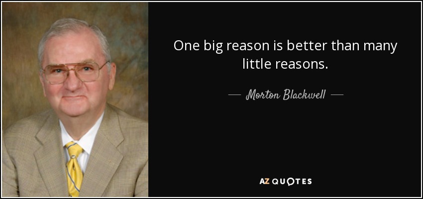 One big reason is better than many little reasons. - Morton Blackwell