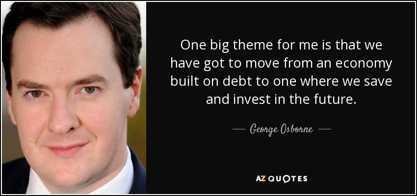 One big theme for me is that we have got to move from an economy built on debt to one where we save and invest in the future. - George Osborne