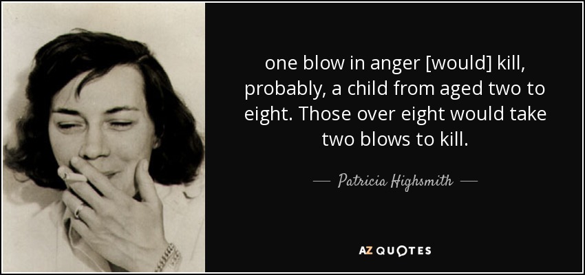 one blow in anger [would] kill, probably, a child from aged two to eight. Those over eight would take two blows to kill. - Patricia Highsmith