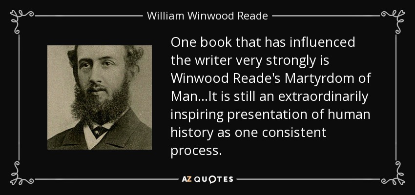 One book that has influenced the writer very strongly is Winwood Reade's Martyrdom of Man...It is still an extraordinarily inspiring presentation of human history as one consistent process. - William Winwood Reade