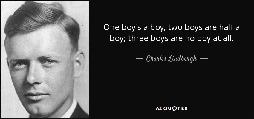 One boy's a boy, two boys are half a boy; three boys are no boy at all. - Charles Lindbergh