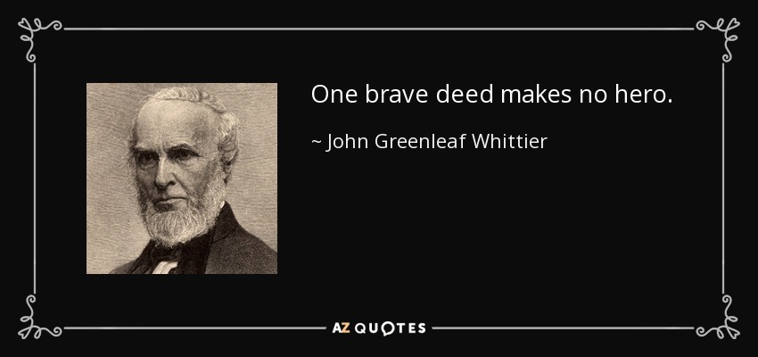 One brave deed makes no hero. - John Greenleaf Whittier
