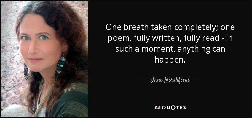 One breath taken completely; one poem, fully written, fully read - in such a moment, anything can happen. - Jane Hirshfield