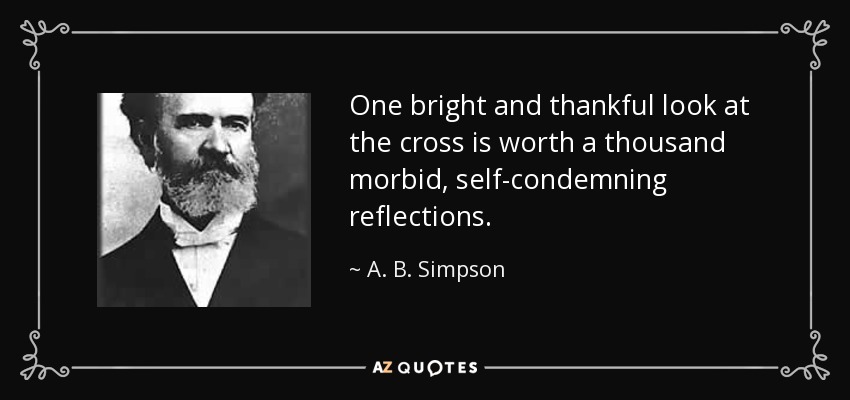 One bright and thankful look at the cross is worth a thousand morbid, self-condemning reflections. - A. B. Simpson