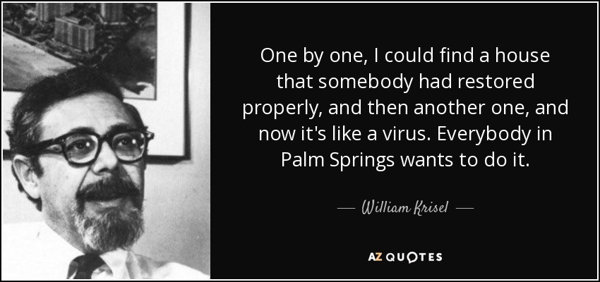One by one, I could find a house that somebody had restored properly, and then another one, and now it's like a virus. Everybody in Palm Springs wants to do it. - William Krisel