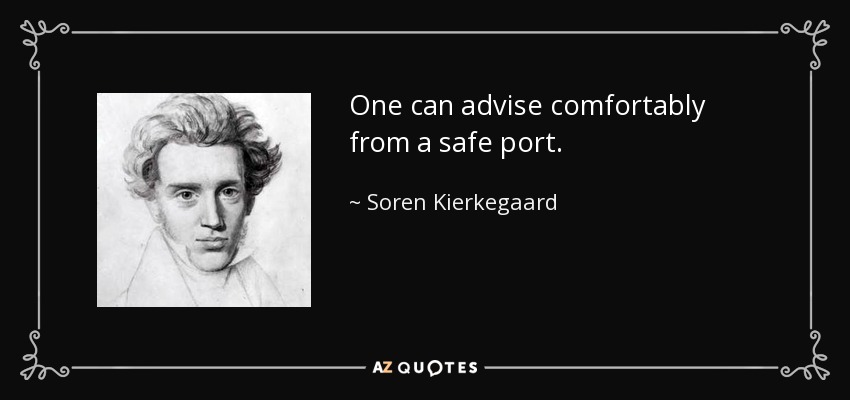 One can advise comfortably from a safe port. - Soren Kierkegaard