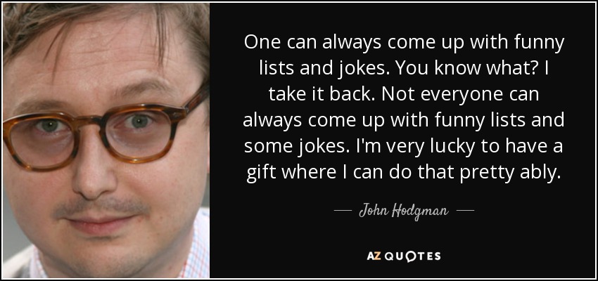 One can always come up with funny lists and jokes. You know what? I take it back. Not everyone can always come up with funny lists and some jokes. I'm very lucky to have a gift where I can do that pretty ably. - John Hodgman