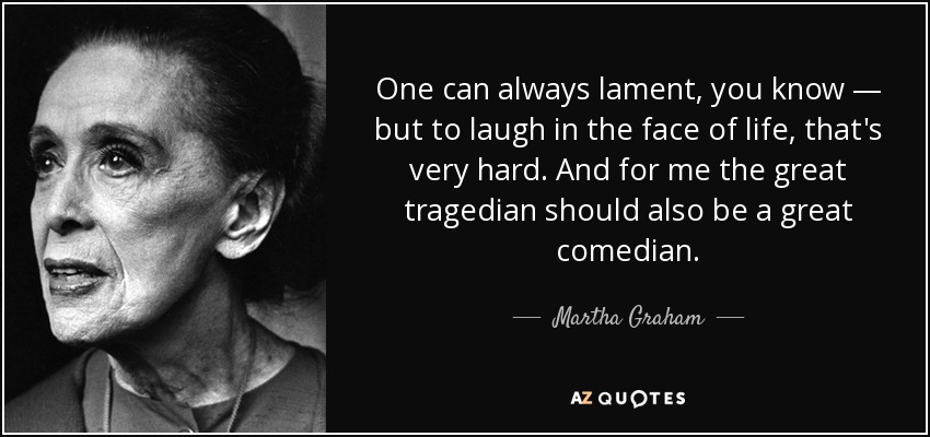 One can always lament, you know — but to laugh in the face of life, that's very hard. And for me the great tragedian should also be a great comedian. - Martha Graham