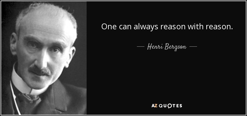 One can always reason with reason. - Henri Bergson